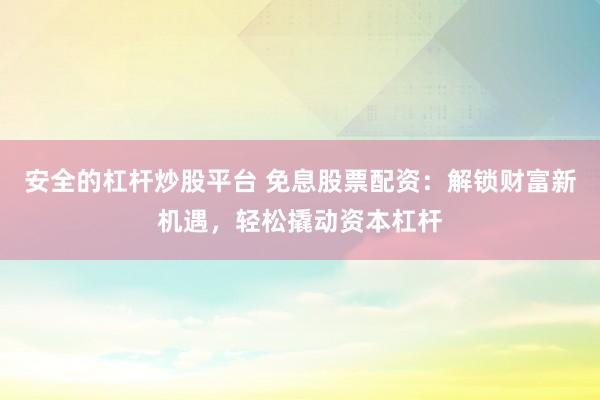安全的杠杆炒股平台 免息股票配资：解锁财富新机遇，轻松撬动资本杠杆