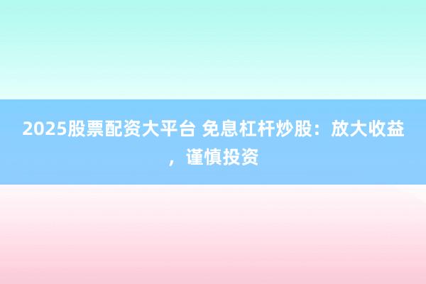 2025股票配资大平台 免息杠杆炒股：放大收益，谨慎投资