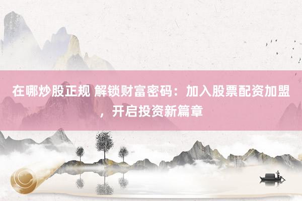 在哪炒股正规 解锁财富密码：加入股票配资加盟，开启投资新篇章