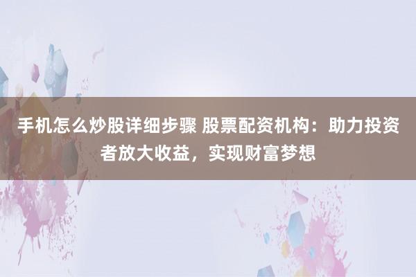 手机怎么炒股详细步骤 股票配资机构：助力投资者放大收益，实现财富梦想