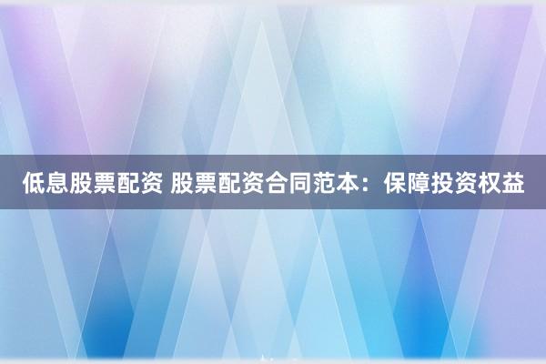 低息股票配资 股票配资合同范本：保障投资权益