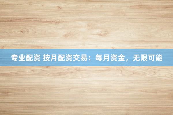 专业配资 按月配资交易：每月资金，无限可能