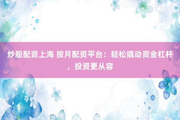 炒股配资上海 按月配资平台：轻松撬动资金杠杆，投资更从容