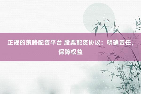 正规的策略配资平台 股票配资协议：明确责任，保障权益