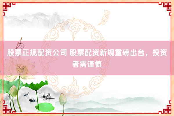股票正规配资公司 股票配资新规重磅出台，投资者需谨慎
