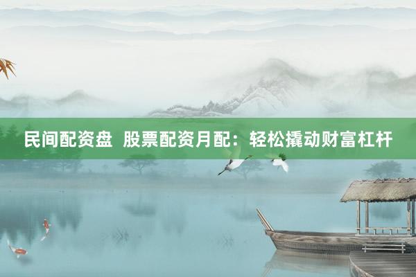 民间配资盘  股票配资月配：轻松撬动财富杠杆