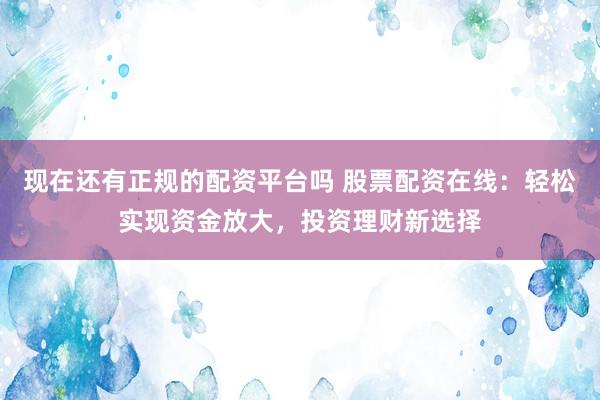 现在还有正规的配资平台吗 股票配资在线：轻松实现资金放大，投资理财新选择