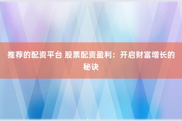 推荐的配资平台 股票配资盈利：开启财富增长的秘诀