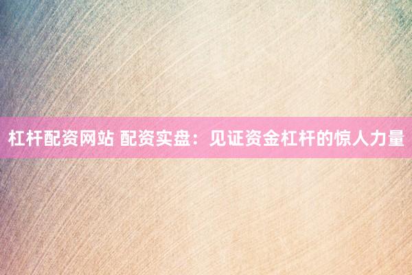 杠杆配资网站 配资实盘：见证资金杠杆的惊人力量