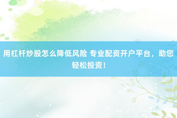 用杠杆炒股怎么降低风险 专业配资开户平台，助您轻松投资！