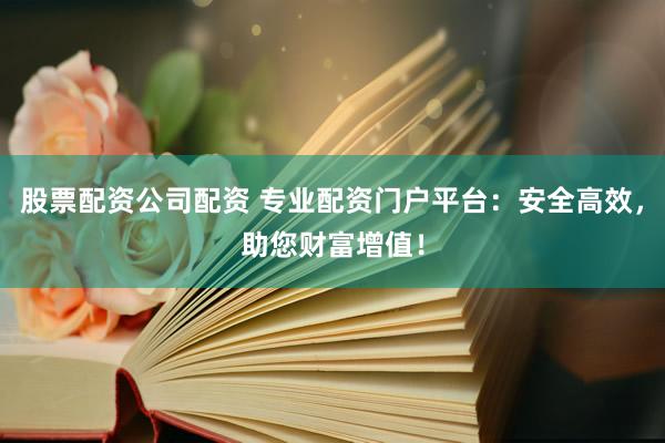 股票配资公司配资 专业配资门户平台：安全高效，助您财富增值！