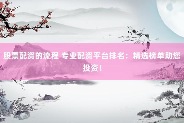 股票配资的流程 专业配资平台排名：精选榜单助您投资！