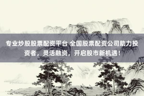 专业炒股股票配资平台 全国股票配资公司助力投资者，灵活融资，开启股市新机遇！