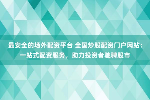 最安全的场外配资平台 全国炒股配资门户网站：一站式配资服务，助力投资者驰骋股市
