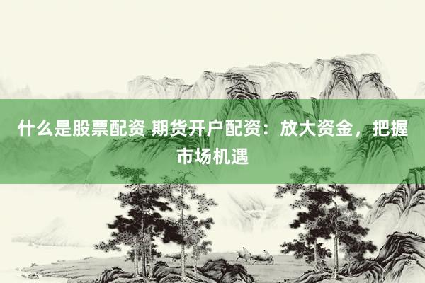 什么是股票配资 期货开户配资：放大资金，把握市场机遇