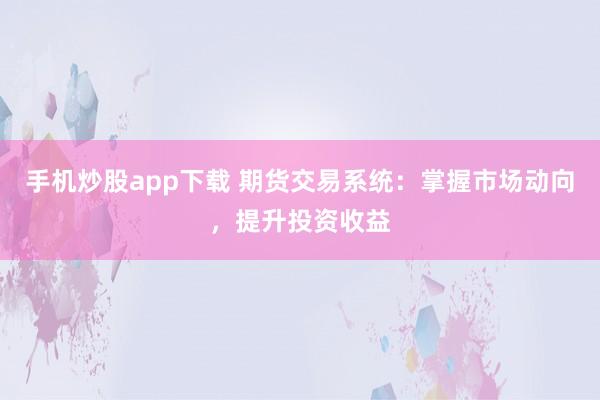 手机炒股app下载 期货交易系统：掌握市场动向，提升投资收益