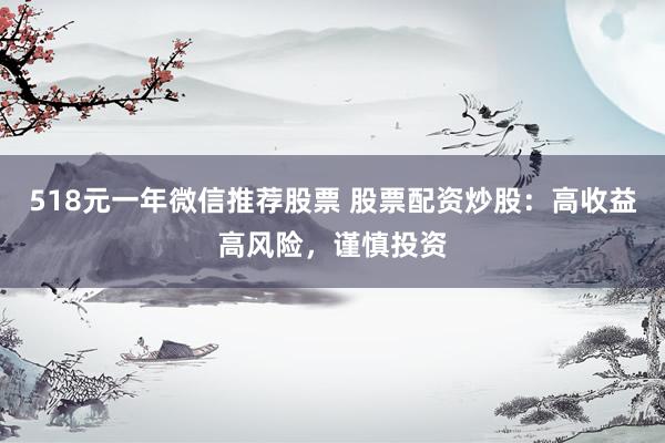 518元一年微信推荐股票 股票配资炒股：高收益高风险，谨慎投资