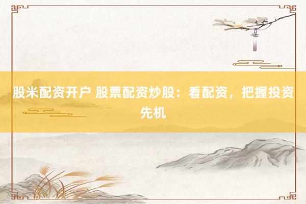 股米配资开户 股票配资炒股：看配资，把握投资先机