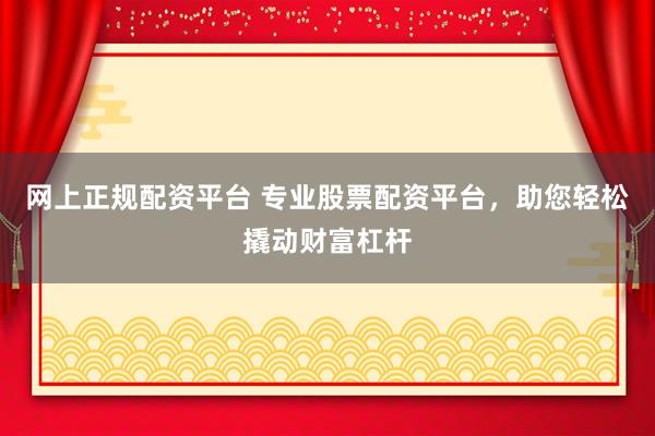 网上正规配资平台 专业股票配资平台，助您轻松撬动财富杠杆