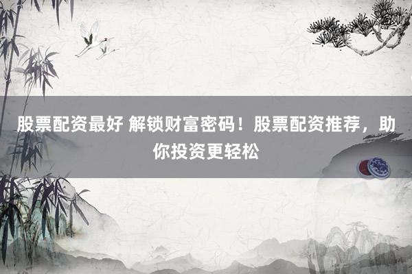股票配资最好 解锁财富密码！股票配资推荐，助你投资更轻松