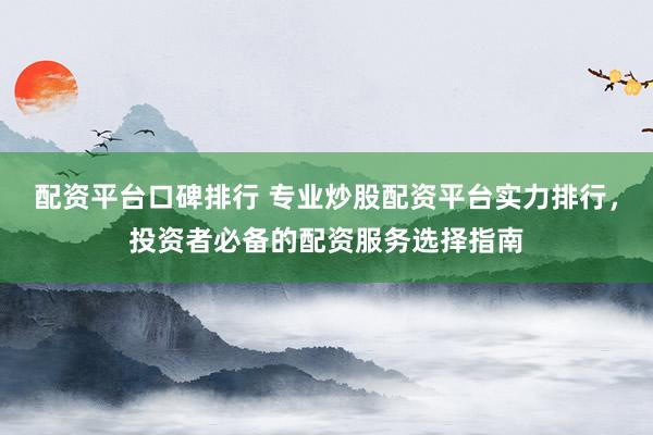 配资平台口碑排行 专业炒股配资平台实力排行，投资者必备的配资服务选择指南