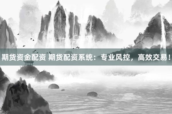 期货资金配资 期货配资系统：专业风控，高效交易！