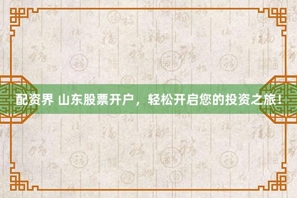 配资界 山东股票开户，轻松开启您的投资之旅！