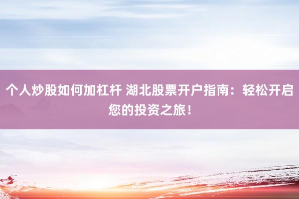 个人炒股如何加杠杆 湖北股票开户指南：轻松开启您的投资之旅！