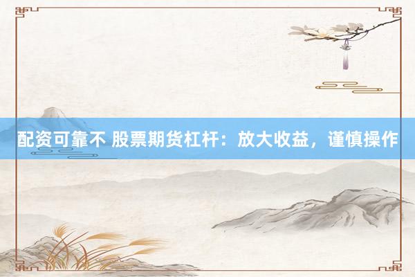 配资可靠不 股票期货杠杆：放大收益，谨慎操作