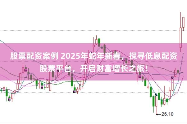 股票配资案例 2025年蛇年新春，探寻低息配资股票平台，开启财富增长之旅！