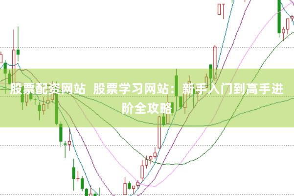 股票配资网站  股票学习网站：新手入门到高手进阶全攻略