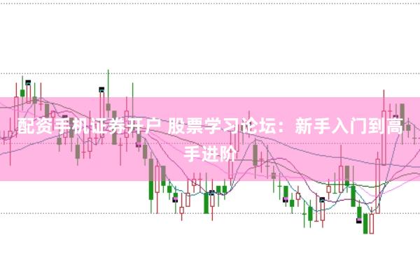 配资手机证券开户 股票学习论坛：新手入门到高手进阶