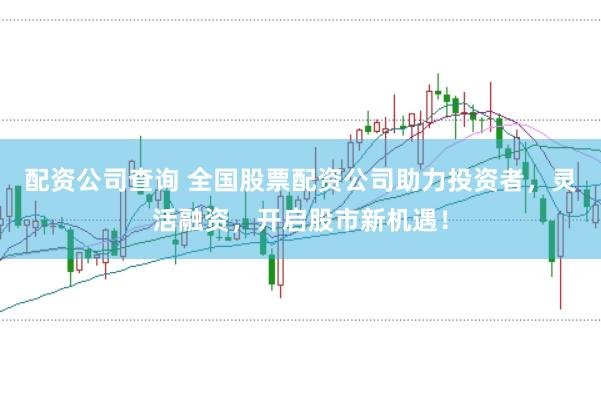 配资公司查询 全国股票配资公司助力投资者，灵活融资，开启股市新机遇！