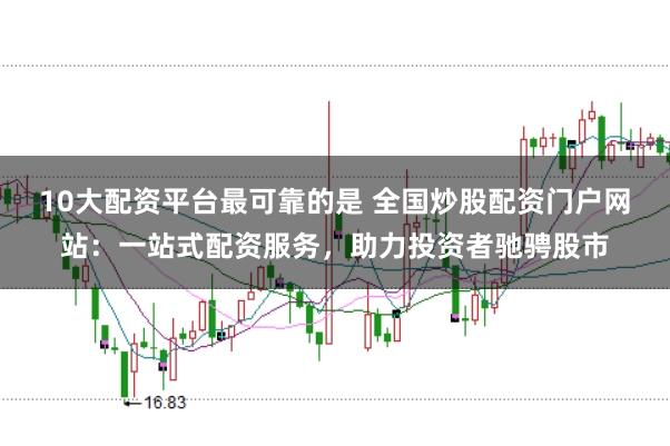10大配资平台最可靠的是 全国炒股配资门户网站:一站式配资服务,助力投资者驰骋股市