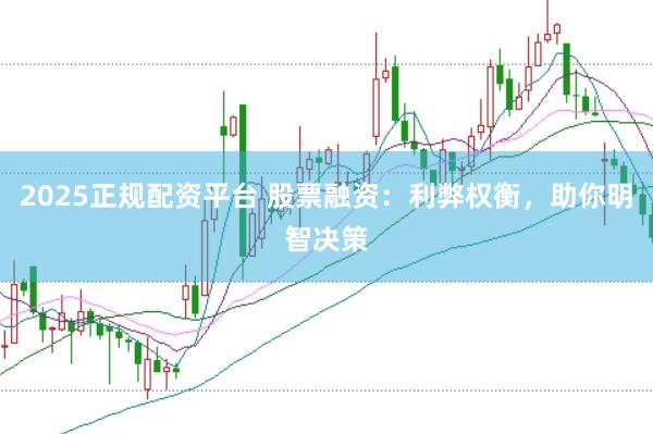 2025正规配资平台 股票融资：利弊权衡，助你明智决策