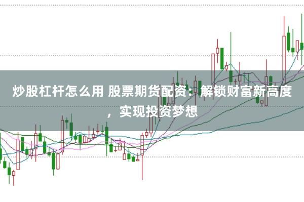 炒股杠杆怎么用 股票期货配资：解锁财富新高度，实现投资梦想