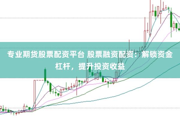 专业期货股票配资平台 股票融资配资：解锁资金杠杆，提升投资收益