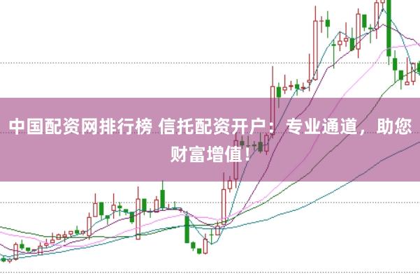 中国配资网排行榜 信托配资开户：专业通道，助您财富增值！