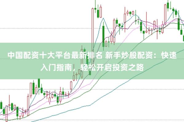 中国配资十大平台最新排名 新手炒股配资：快速入门指南，轻松开启投资之路