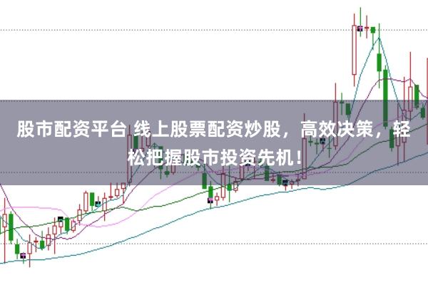 股市配资平台 线上股票配资炒股，高效决策，轻松把握股市投资先机！