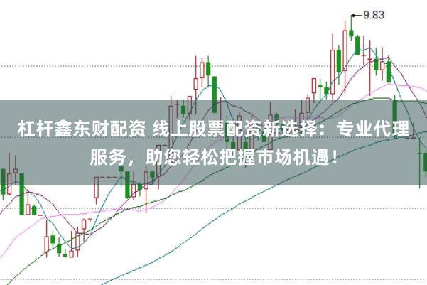 杠杆鑫东财配资 线上股票配资新选择：专业代理服务，助您轻松把握市场机遇！