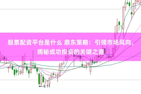 股票配资平台是什么 鼎东策略：引领市场风向，揭秘成功投资的关键之道