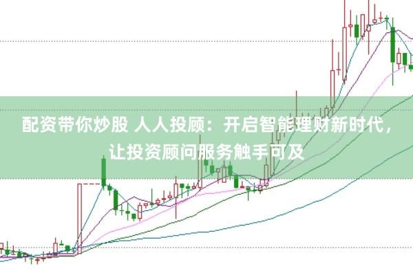 配资带你炒股 人人投顾：开启智能理财新时代，让投资顾问服务触手可及