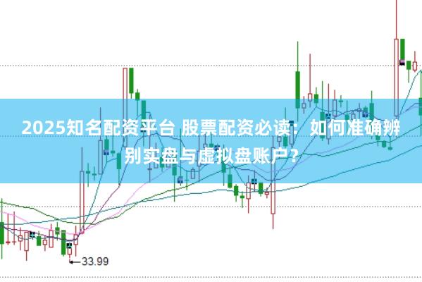 2025知名配资平台 股票配资必读：如何准确辨别实盘与虚拟盘账户？