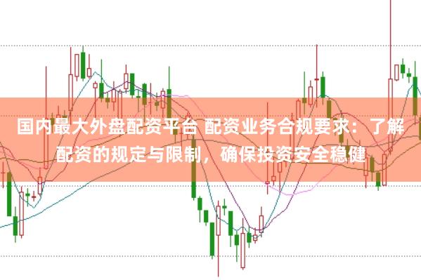 国内最大外盘配资平台 配资业务合规要求：了解配资的规定与限制，确保投资安全稳健