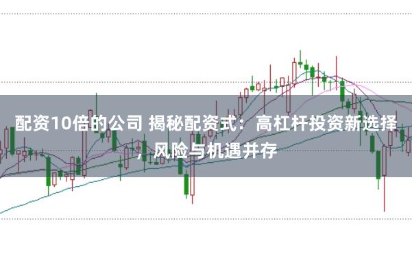 配资10倍的公司 揭秘配资式：高杠杆投资新选择，风险与机遇并存