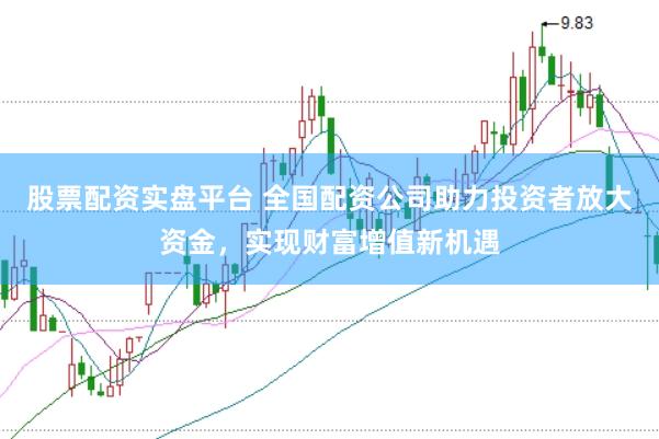 股票配资实盘平台 全国配资公司助力投资者放大资金，实现财富增值新机遇