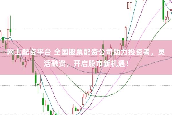 网上配资平台 全国股票配资公司助力投资者，灵活融资，开启股市新机遇！