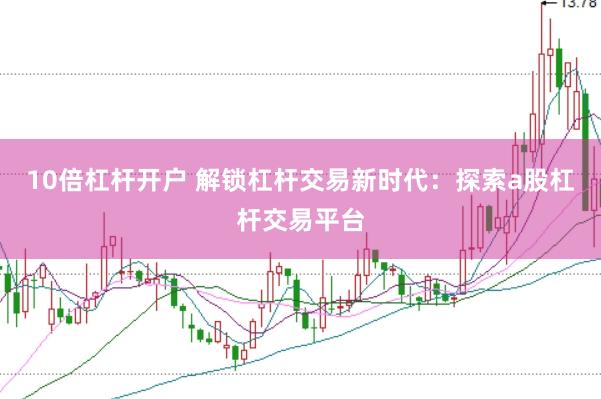 10倍杠杆开户 解锁杠杆交易新时代：探索a股杠杆交易平台