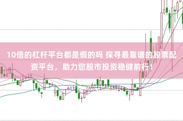 10倍的杠杆平台都是假的吗 探寻最靠谱的股票配资平台，助力您股市投资稳健前行！